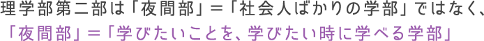 理学部第二部は「夜間部」＝「社会人ばかりの学部」ではなく、「夜間部」＝「学びたいことを、学びたい時に学べる学部」